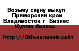 Возьму сауну выкуп - Приморский край, Владивосток г. Бизнес » Куплю бизнес   